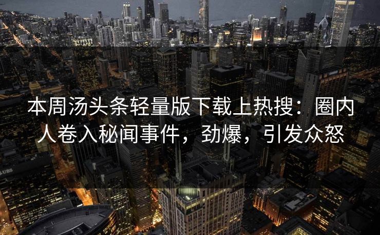 本周汤头条轻量版下载上热搜：圈内人卷入秘闻事件，劲爆，引发众怒
