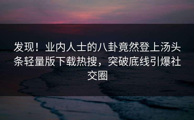发现！业内人士的八卦竟然登上汤头条轻量版下载热搜，突破底线引爆社交圈