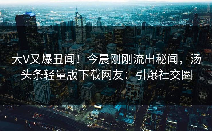 大V又爆丑闻！今晨刚刚流出秘闻，汤头条轻量版下载网友：引爆社交圈