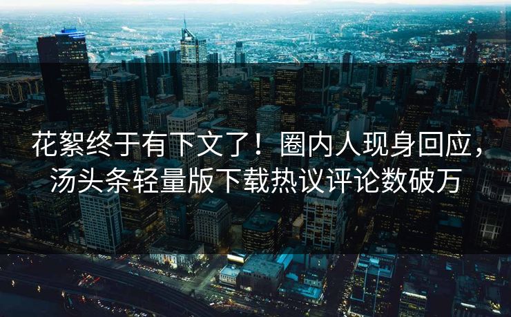 花絮终于有下文了！圈内人现身回应，汤头条轻量版下载热议评论数破万