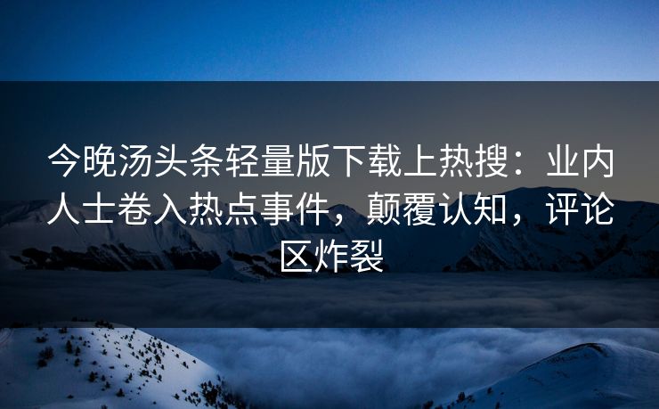 今晚汤头条轻量版下载上热搜：业内人士卷入热点事件，颠覆认知，评论区炸裂