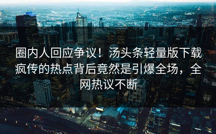 圈内人回应争议！汤头条轻量版下载疯传的热点背后竟然是引爆全场，全网热议不断