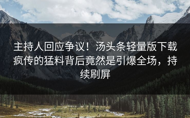 主持人回应争议！汤头条轻量版下载疯传的猛料背后竟然是引爆全场，持续刷屏