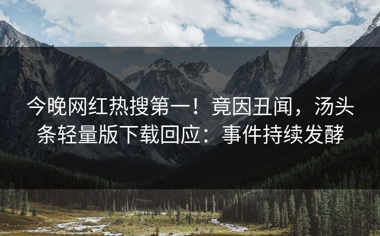 今晚网红热搜第一！竟因丑闻，汤头条轻量版下载回应：事件持续发酵