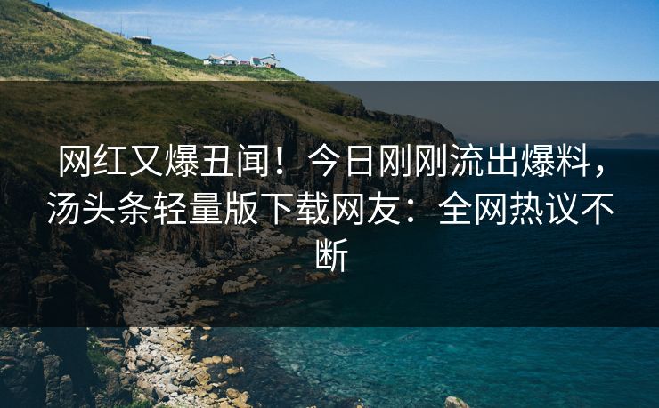 网红又爆丑闻！今日刚刚流出爆料，汤头条轻量版下载网友：全网热议不断