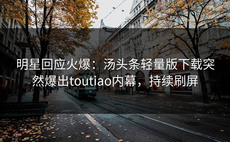 明星回应火爆：汤头条轻量版下载突然爆出toutiao内幕，持续刷屏