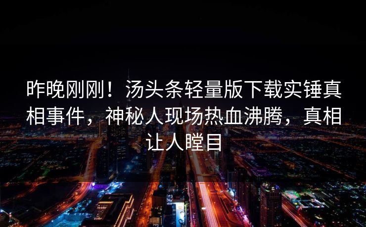 昨晚刚刚！汤头条轻量版下载实锤真相事件，神秘人现场热血沸腾，真相让人瞠目