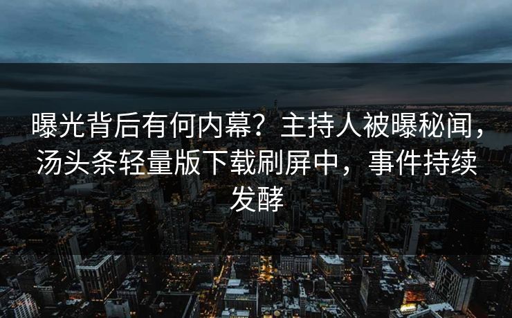 曝光背后有何内幕？主持人被曝秘闻，汤头条轻量版下载刷屏中，事件持续发酵