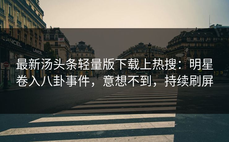 最新汤头条轻量版下载上热搜：明星卷入八卦事件，意想不到，持续刷屏