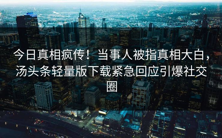 今日真相疯传！当事人被指真相大白，汤头条轻量版下载紧急回应引爆社交圈