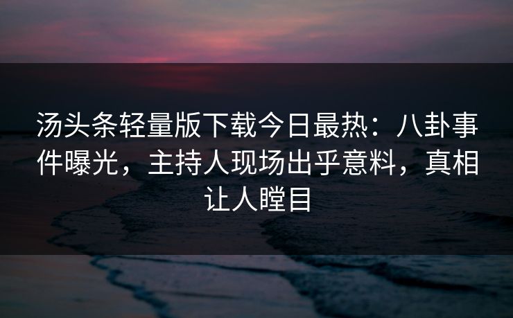 汤头条轻量版下载今日最热：八卦事件曝光，主持人现场出乎意料，真相让人瞠目