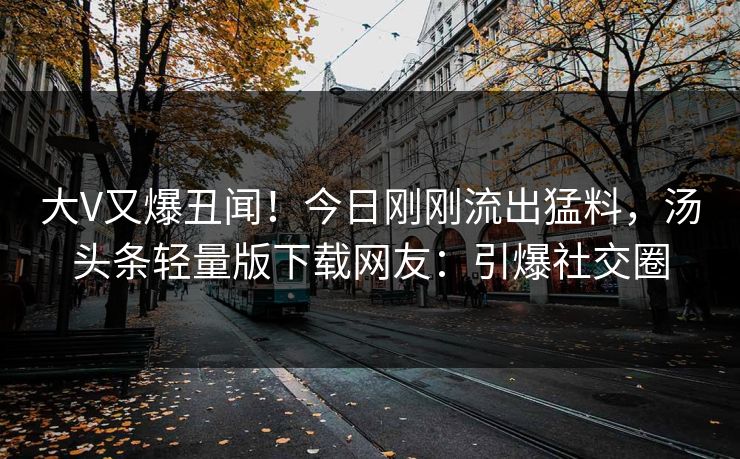 大V又爆丑闻！今日刚刚流出猛料，汤头条轻量版下载网友：引爆社交圈
