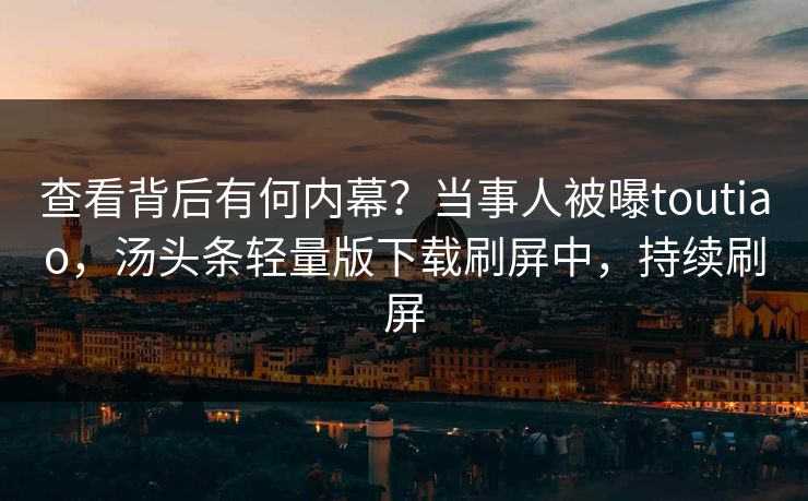 查看背后有何内幕？当事人被曝toutiao，汤头条轻量版下载刷屏中，持续刷屏