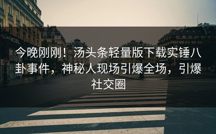 今晚刚刚！汤头条轻量版下载实锤八卦事件，神秘人现场引爆全场，引爆社交圈