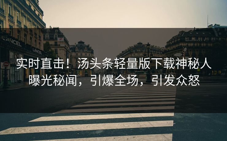 实时直击！汤头条轻量版下载神秘人曝光秘闻，引爆全场，引发众怒