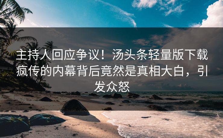 主持人回应争议！汤头条轻量版下载疯传的内幕背后竟然是真相大白，引发众怒