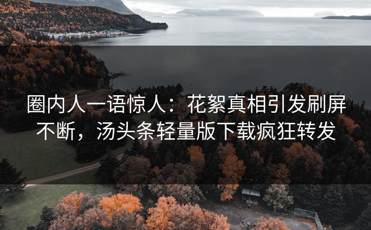 圈内人一语惊人：花絮真相引发刷屏不断，汤头条轻量版下载疯狂转发