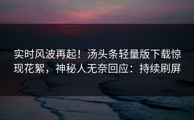 实时风波再起！汤头条轻量版下载惊现花絮，神秘人无奈回应：持续刷屏
