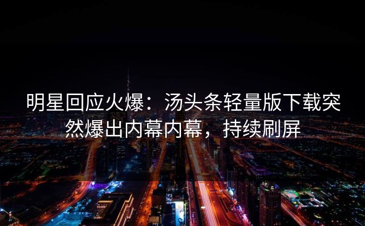 明星回应火爆：汤头条轻量版下载突然爆出内幕内幕，持续刷屏