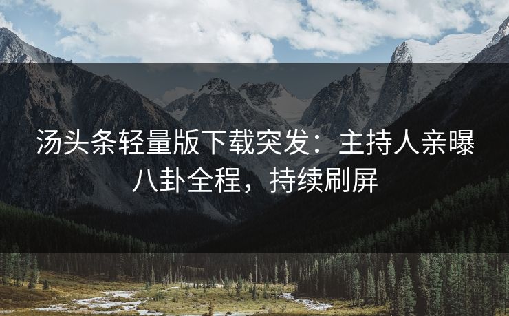 汤头条轻量版下载突发：主持人亲曝八卦全程，持续刷屏