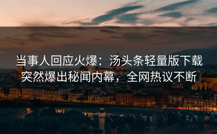 当事人回应火爆：汤头条轻量版下载突然爆出秘闻内幕，全网热议不断
