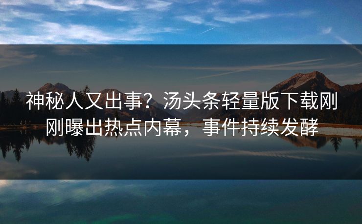 神秘人又出事？汤头条轻量版下载刚刚曝出热点内幕，事件持续发酵