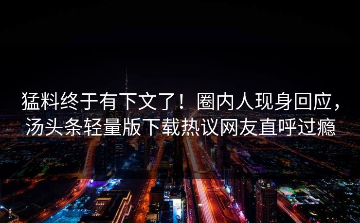 猛料终于有下文了！圈内人现身回应，汤头条轻量版下载热议网友直呼过瘾