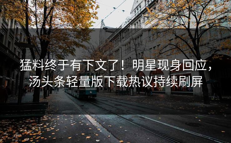 猛料终于有下文了！明星现身回应，汤头条轻量版下载热议持续刷屏