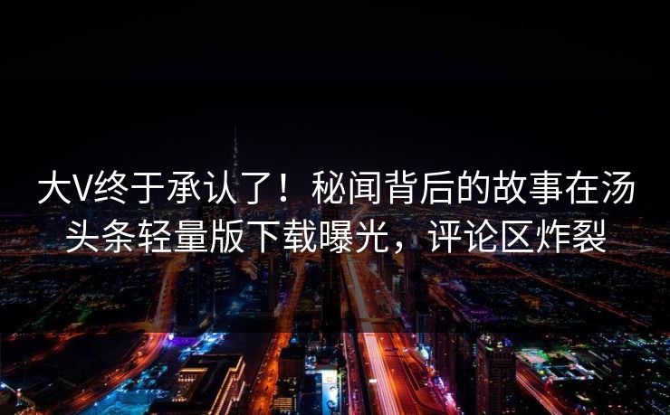 大V终于承认了！秘闻背后的故事在汤头条轻量版下载曝光，评论区炸裂