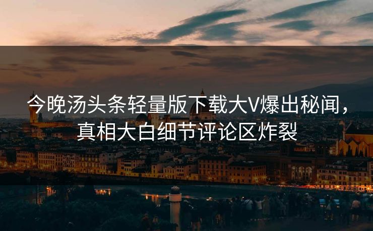 今晚汤头条轻量版下载大V爆出秘闻，真相大白细节评论区炸裂