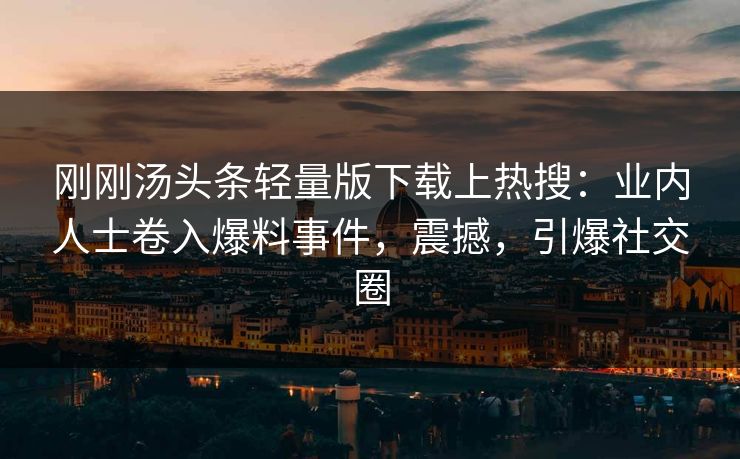 刚刚汤头条轻量版下载上热搜：业内人士卷入爆料事件，震撼，引爆社交圈