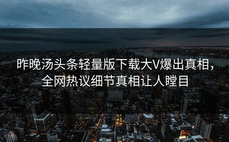昨晚汤头条轻量版下载大V爆出真相，全网热议细节真相让人瞠目