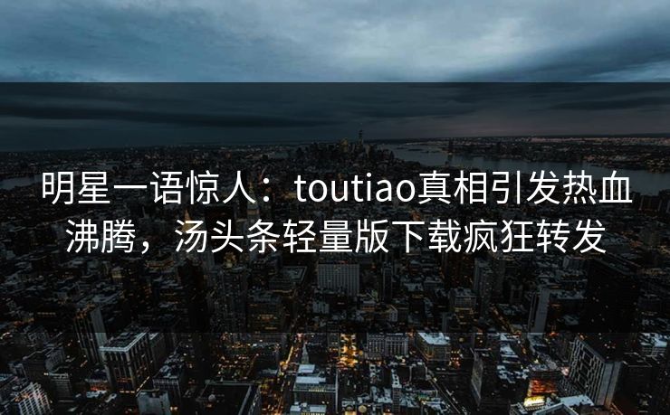 明星一语惊人：toutiao真相引发热血沸腾，汤头条轻量版下载疯狂转发