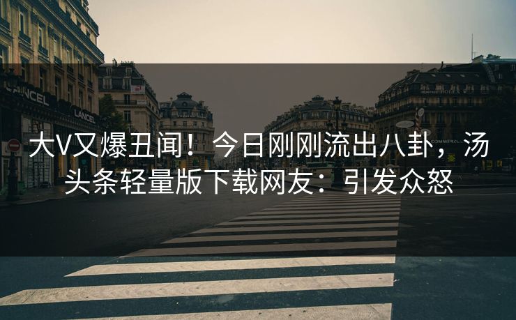 大V又爆丑闻！今日刚刚流出八卦，汤头条轻量版下载网友：引发众怒