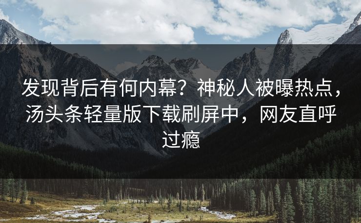 发现背后有何内幕？神秘人被曝热点，汤头条轻量版下载刷屏中，网友直呼过瘾