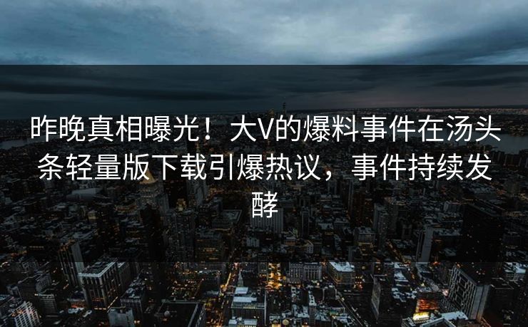 昨晚真相曝光！大V的爆料事件在汤头条轻量版下载引爆热议，事件持续发酵