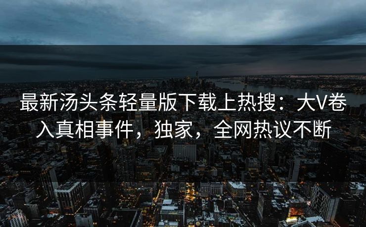 最新汤头条轻量版下载上热搜：大V卷入真相事件，独家，全网热议不断