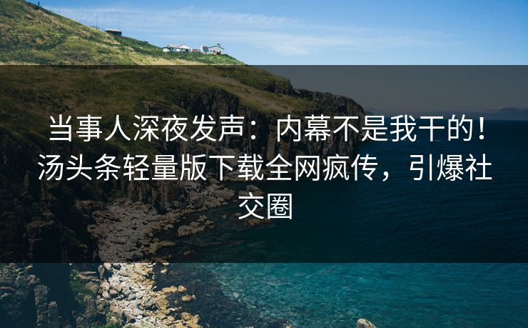 当事人深夜发声：内幕不是我干的！汤头条轻量版下载全网疯传，引爆社交圈