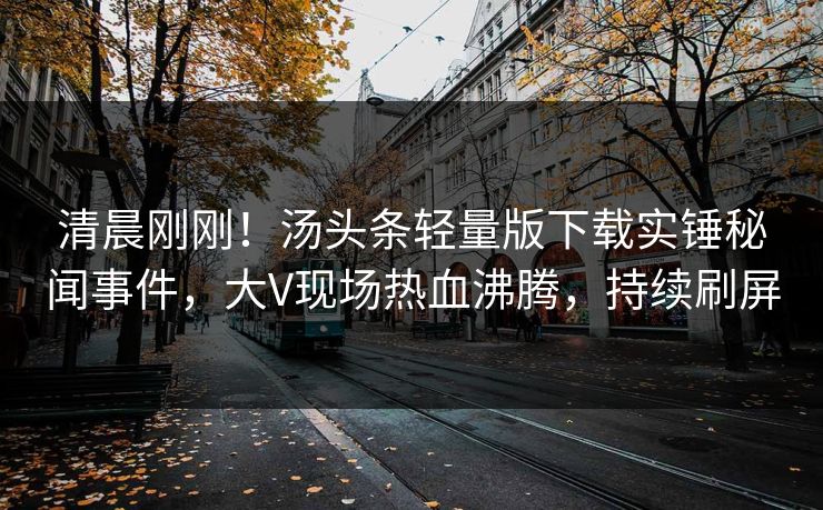清晨刚刚！汤头条轻量版下载实锤秘闻事件，大V现场热血沸腾，持续刷屏