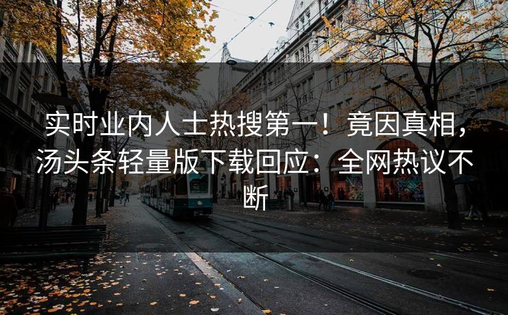 实时业内人士热搜第一！竟因真相，汤头条轻量版下载回应：全网热议不断