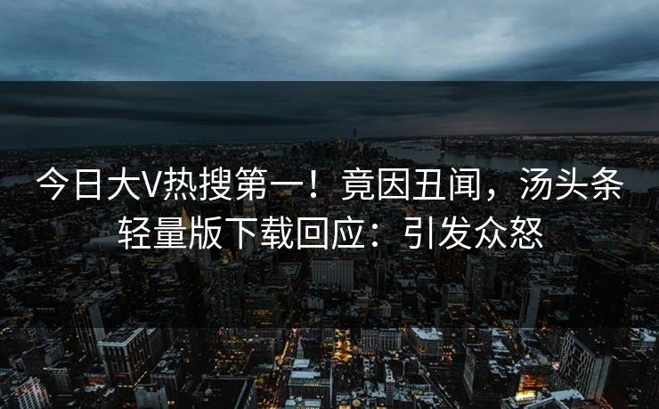今日大V热搜第一！竟因丑闻，汤头条轻量版下载回应：引发众怒