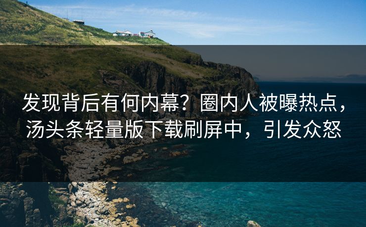 发现背后有何内幕？圈内人被曝热点，汤头条轻量版下载刷屏中，引发众怒
