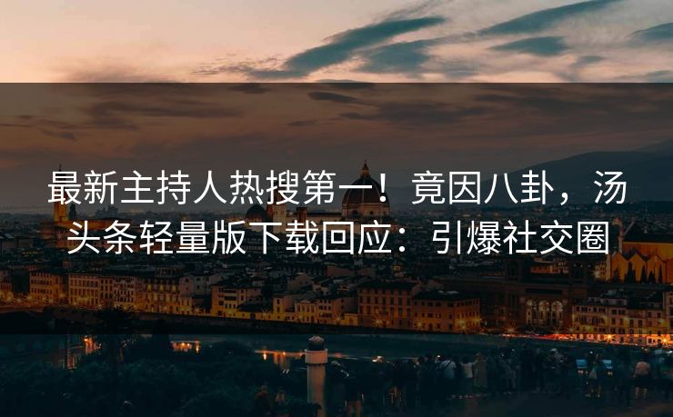 最新主持人热搜第一！竟因八卦，汤头条轻量版下载回应：引爆社交圈