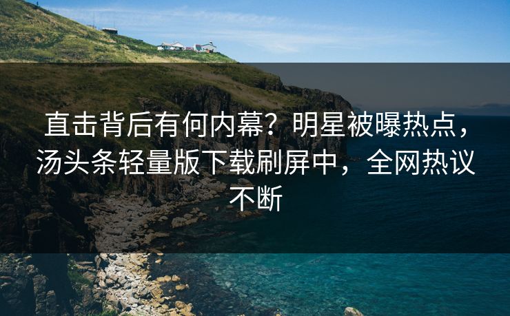 直击背后有何内幕？明星被曝热点，汤头条轻量版下载刷屏中，全网热议不断