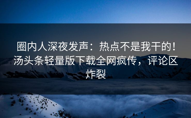 圈内人深夜发声：热点不是我干的！汤头条轻量版下载全网疯传，评论区炸裂