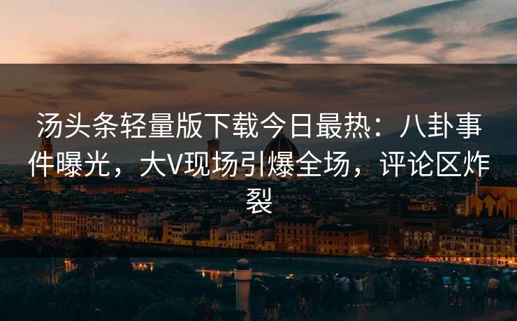 汤头条轻量版下载今日最热：八卦事件曝光，大V现场引爆全场，评论区炸裂