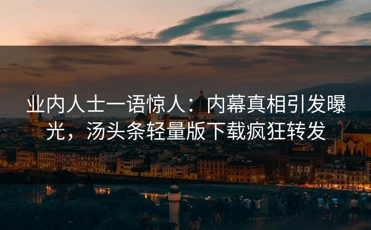 业内人士一语惊人：内幕真相引发曝光，汤头条轻量版下载疯狂转发