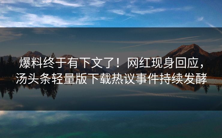 爆料终于有下文了！网红现身回应，汤头条轻量版下载热议事件持续发酵