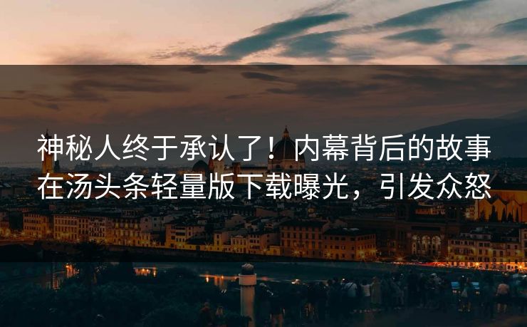 神秘人终于承认了！内幕背后的故事在汤头条轻量版下载曝光，引发众怒