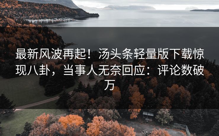 最新风波再起！汤头条轻量版下载惊现八卦，当事人无奈回应：评论数破万
